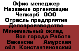 Офис-менеджер › Название организации ­ Челкарб, ООО › Отрасль предприятия ­ Делопроизводство › Минимальный оклад ­ 25 000 - Все города Работа » Вакансии   . Амурская обл.,Константиновский р-н